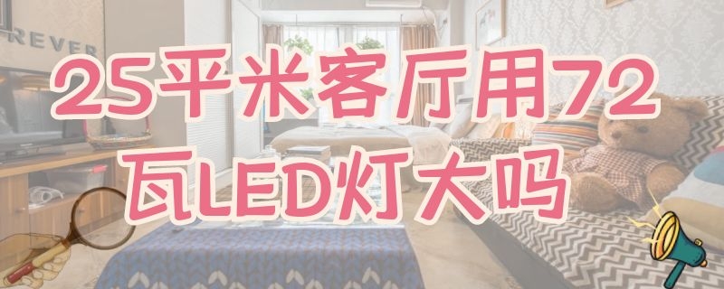 25平米客厅用72瓦LED灯大吗（25平米客厅用多少瓦的led灯）