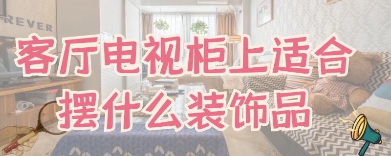 客厅电视柜上适合摆什么装饰品 客厅电视柜上适合摆什么装饰品好看