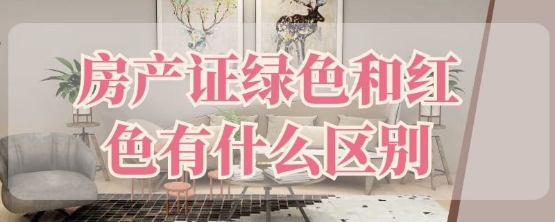 房产证绿色和红色有什么区别（房产证绿色和红色有什么区别?）