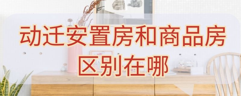 动迁安置房和商品房区别在哪 动迁房和安置房有什么区别