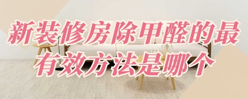 新装修房除甲醛的最有效方法是哪个 新装修房屋除甲醛方法