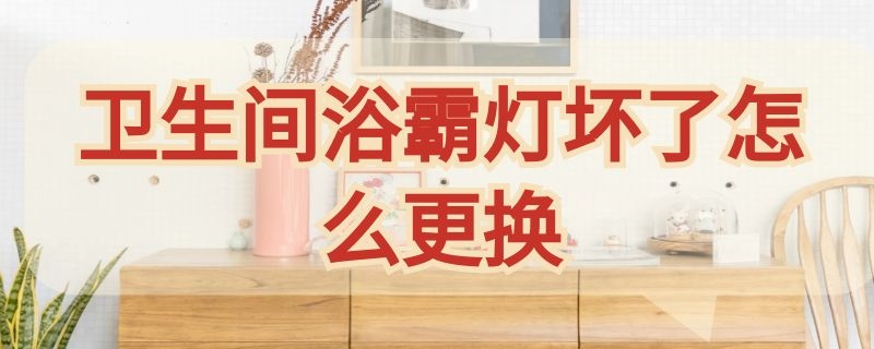 卫生间浴霸灯坏了怎么更换 浴室浴霸灯管坏了怎么更换