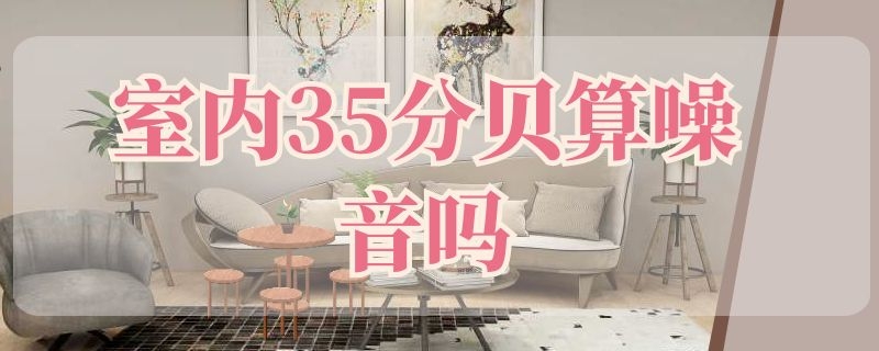 室内35分贝算噪音吗（室内35分贝算噪音吗为什么）