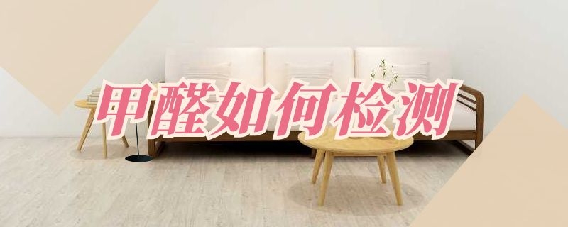 甲醛如何检测（家具甲醛如何检测）