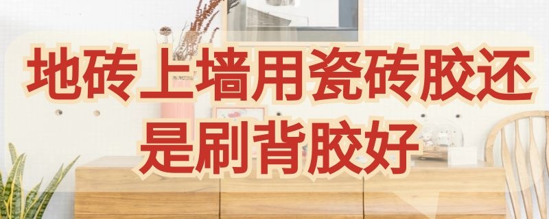 地砖上墙用瓷砖胶还是刷背胶好（地砖上墙用瓷砖胶好还是用背胶好）