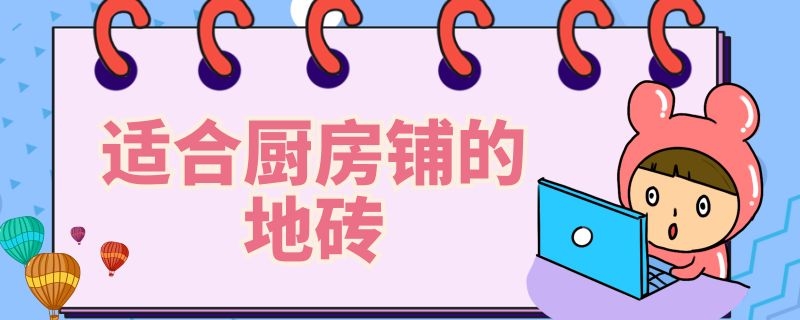适合厨房铺的地砖（适合厨房铺的地砖图片）