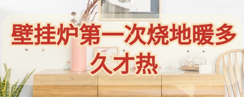 壁挂炉第一次烧地暖多久才热 壁挂炉第一次烧地暖多久才热正常