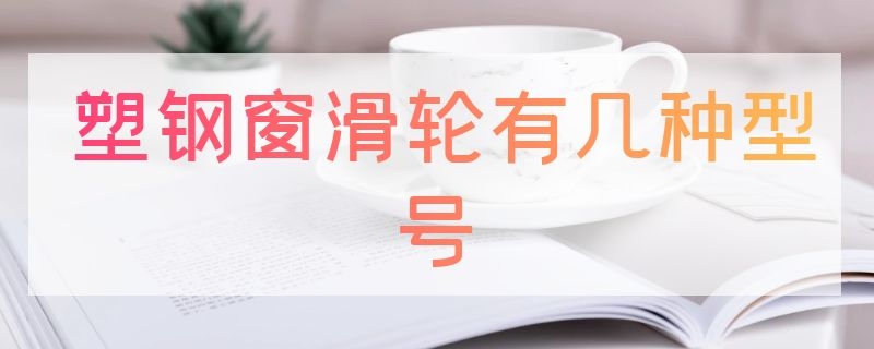 塑钢窗滑轮有几种型号（塑钢窗滑轮有几种型号规格）