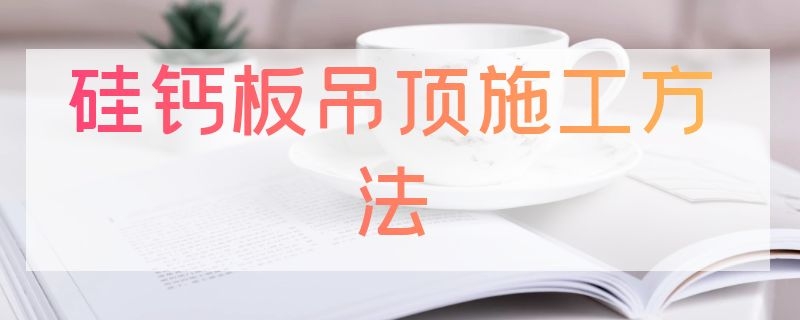 硅钙板吊顶施工方法 硅钙板吊顶施工工艺流程