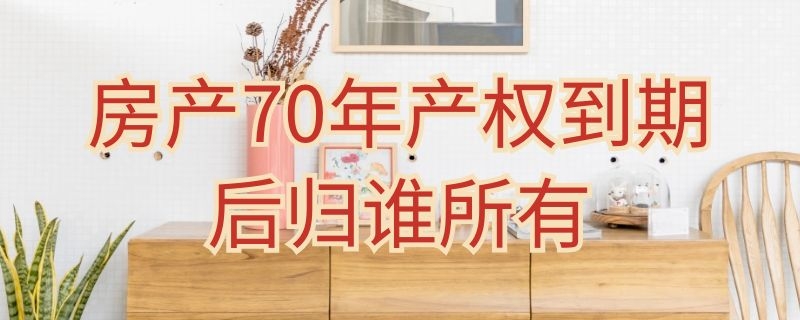 房产70年产权到期后归谁所有（房权70年到期房子归谁）