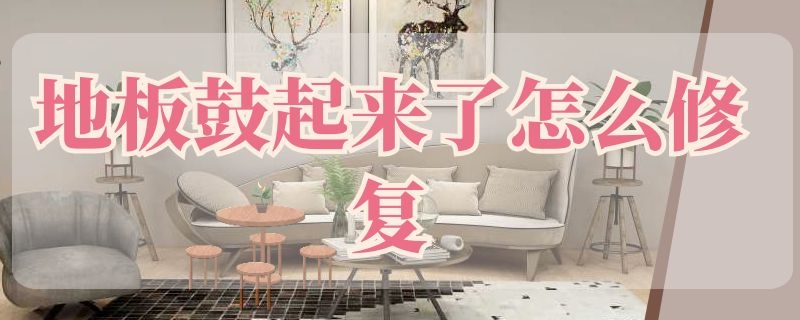 地板鼓起来了怎么修复 地板鼓起来了怎么修复图片
