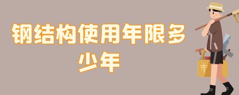 钢结构使用年限多少年（国家规定钢结构有使用年限吗）