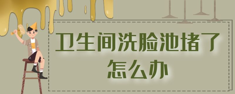 卫生间洗脸池堵了怎么办 卫生间洗脸池堵了怎么办视频