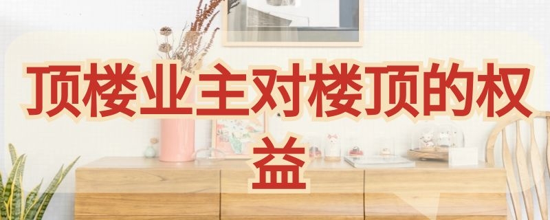 顶楼业主对楼顶的权益 高层顶楼业主对楼顶的权益