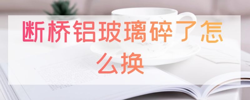 断桥铝玻璃碎了怎么换 断桥铝玻璃碎了怎么换视频