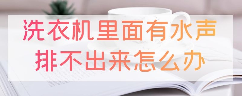 洗衣机里面有水声排不出来怎么办 洗衣机里面有水声排不出来怎么办视频