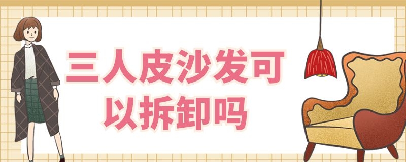 三人皮沙发可以拆卸吗 三人皮沙发可以拆卸吗视频