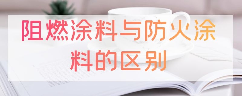 阻燃涂料与防火涂料的区别（阻燃涂料与防火涂料的区别在哪里）