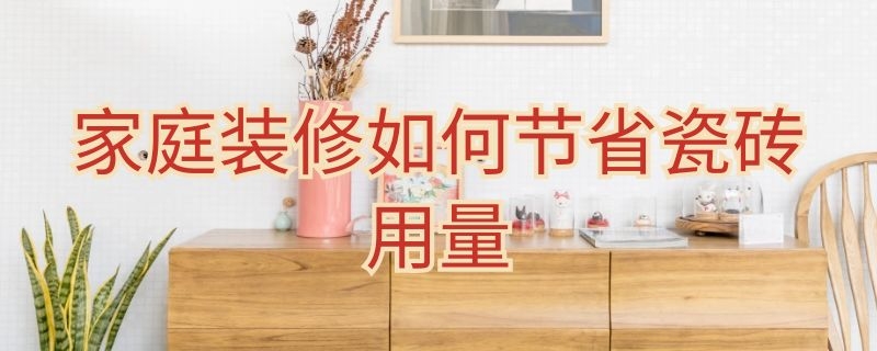 家庭装修如何节省瓷砖用量（家庭装修如何节省瓷砖用量呢）