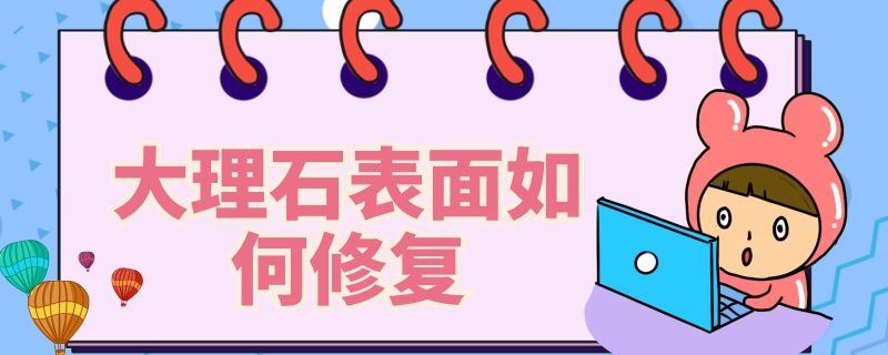 大理石表面如何修复 大理石表面如何修复视频