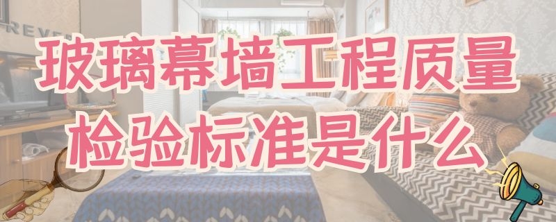 玻璃幕墙工程质量检验标准是什么 玻璃幕墙工程质量检验标准最新版