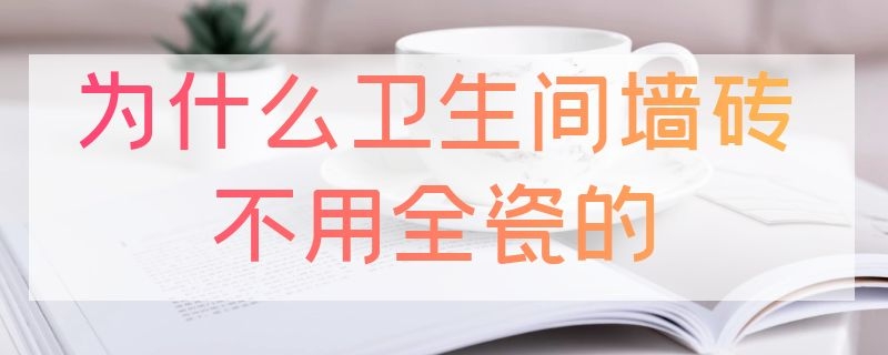 为什么卫生间墙砖不用全瓷的 为什么卫生间墙砖不用全瓷的了