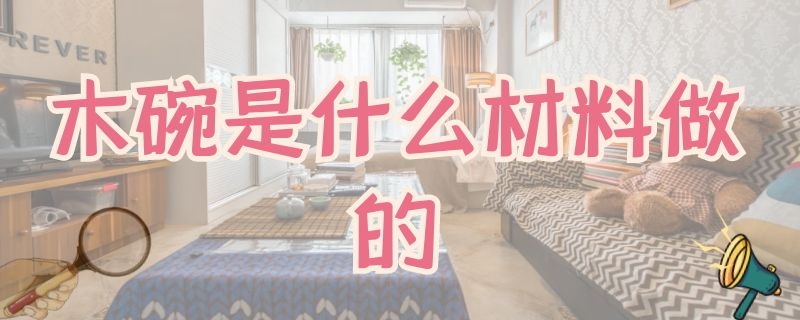 木碗是什么材料做的（木碗是什么材料做的好）