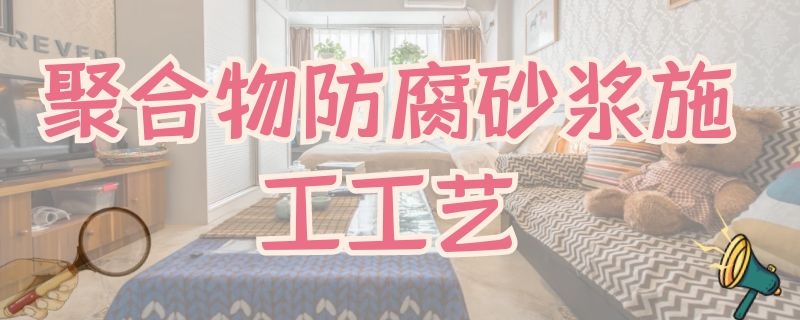 聚合物防腐砂浆施工工艺 聚合物防水砂浆施工工艺