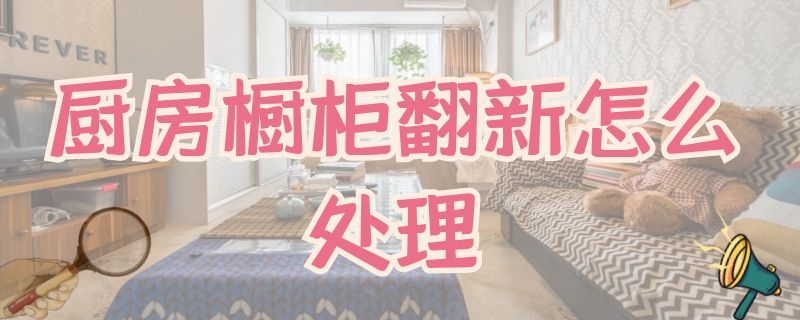 厨房橱柜翻新怎么处理 橱柜如何翻新