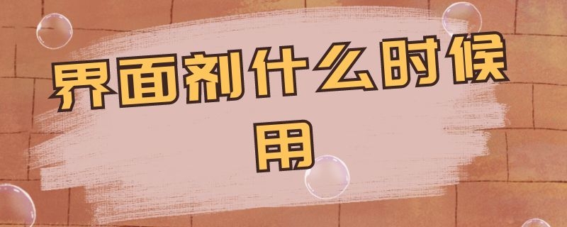 界面剂什么时候用 界面剂什么时候用合适