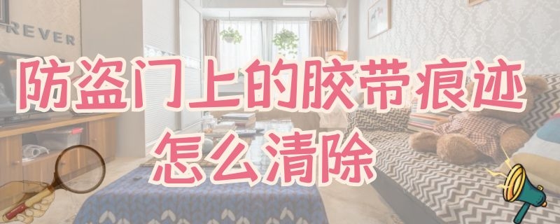 防盗门上的胶带痕迹怎么清除 防盗门上胶带粘过的胶怎么擦掉