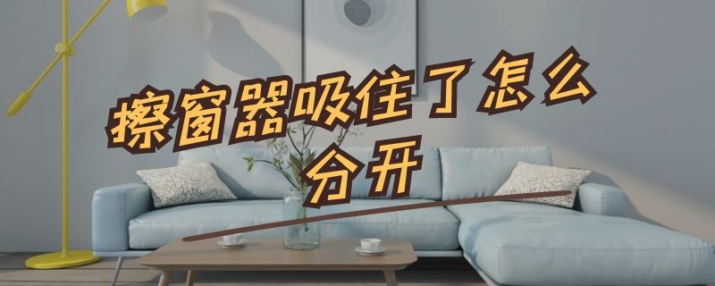 擦窗器吸住了怎么分开（擦窗器吸住了怎么分开视频）