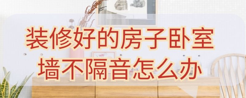 装修好的房子卧室墙不隔音怎么办（卧室墙面不隔音怎么办）