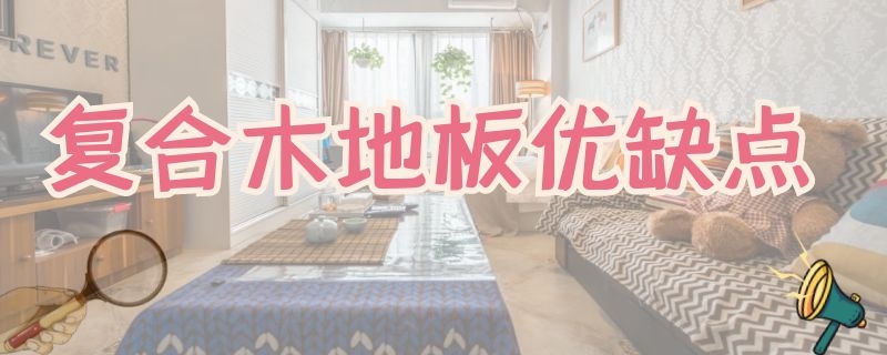 复合木地板优缺点（实木复合地板的优缺点）