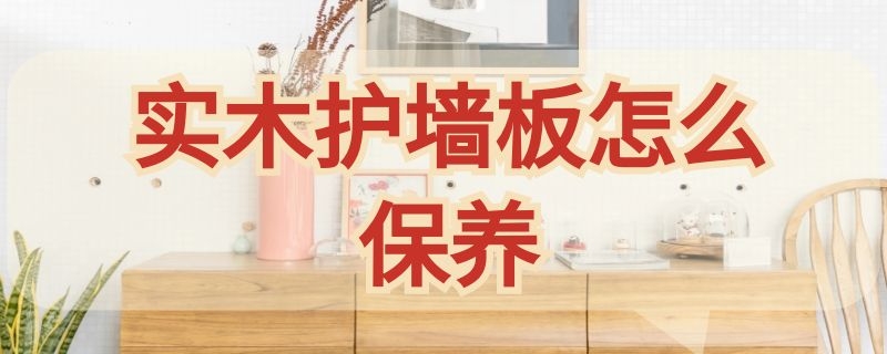 实木护墙板怎么保养（护墙板 实木）