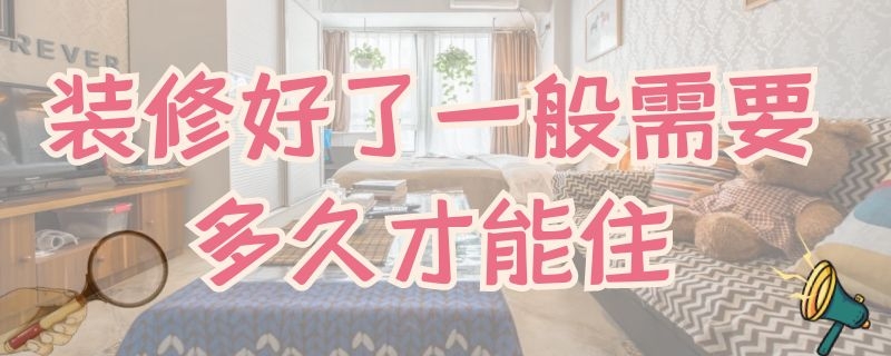 装修好了一般需要多久才能住 装修好了多久可以住
