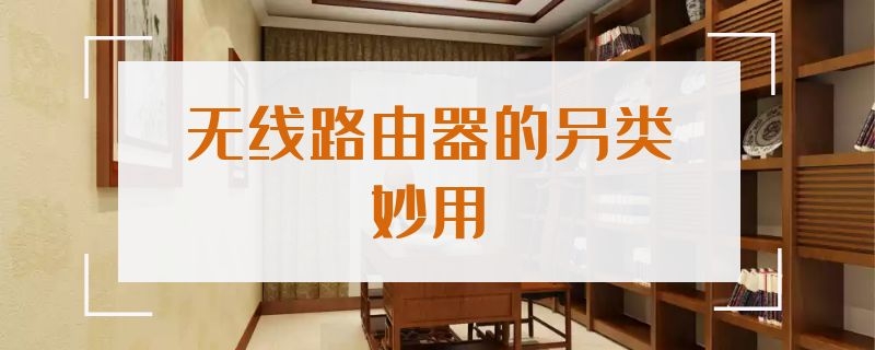 无线路由器的另类妙用（无线路由器的作用）