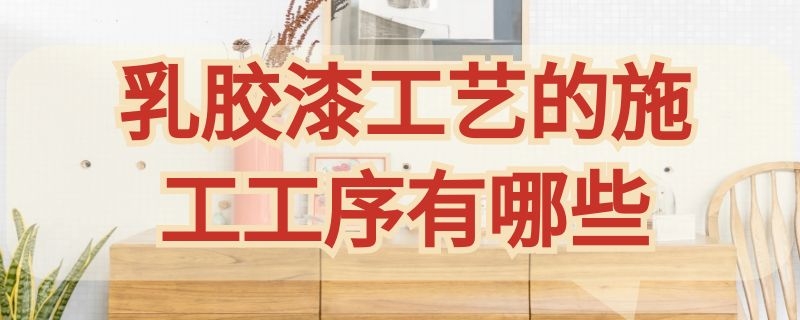 乳胶漆工艺的施工工序有哪些（乳胶漆工艺的施工工序有哪些内容）