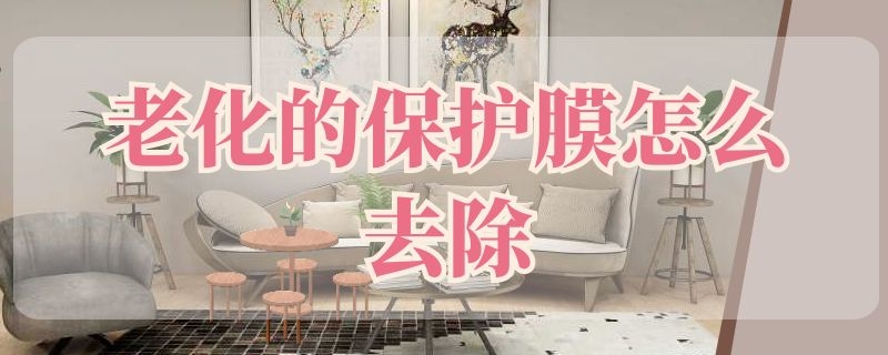 老化的保护膜怎么去除（老化的保护膜怎么去除掉）
