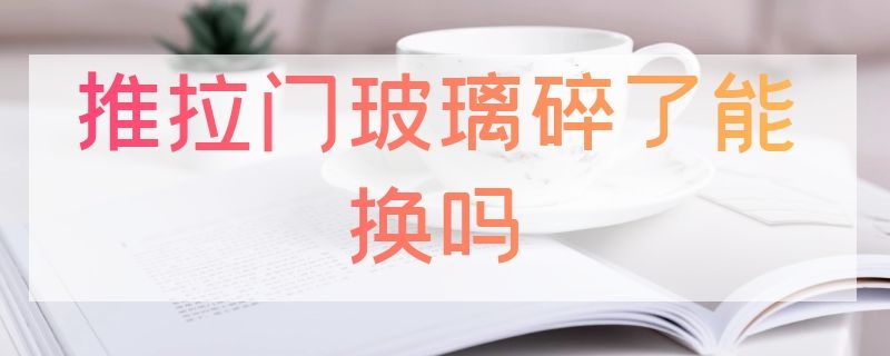 推拉门玻璃碎了能换吗 推拉门玻璃碎了能换吗南阳那里有