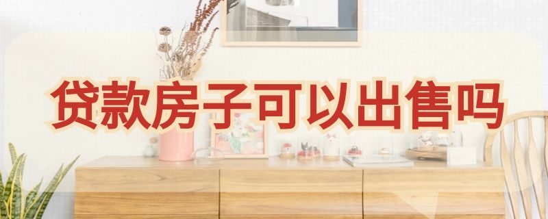 贷款房子可以出售吗（贷款房子可以出售吗?）