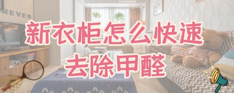 新衣柜怎么快速去除甲醛（新衣柜怎么快速去除甲醛味道）