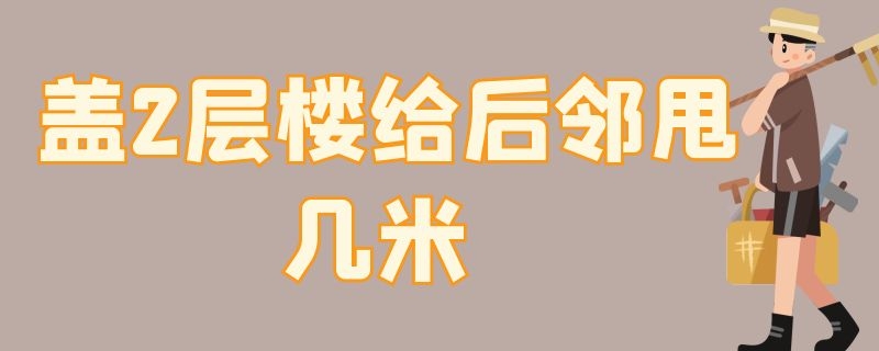 盖2层楼给后邻甩几米 盖2层楼给后邻甩几米是从哪里计算的