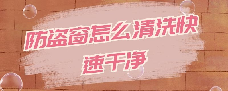 防盗窗怎么清洗快速干净 防盗窗怎么清洗快速干净视频