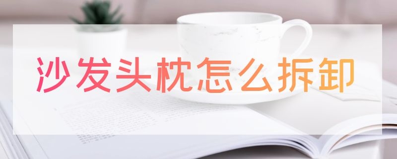 沙发头枕怎么拆卸（沙发头枕怎么拆卸视频）