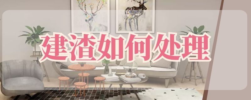 建渣如何处理（装修建渣怎么处理）
