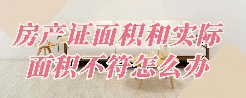 房产证面积和实际面积不符怎么办（自建房房产证面积和实际面积不符怎么办）