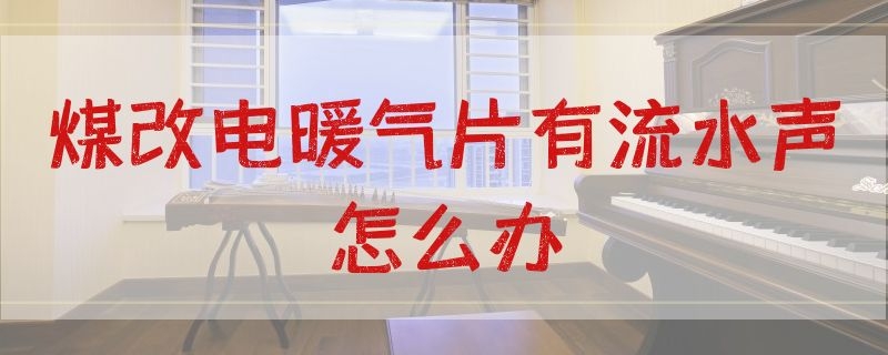 煤改电暖气片有流水声怎么办（燃气暖气片有流水声音）