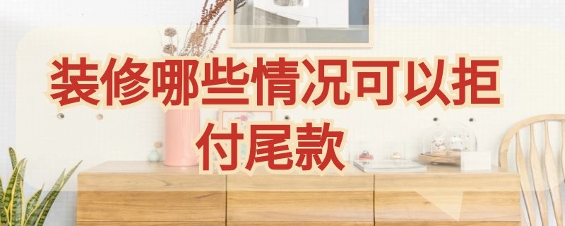 装修哪些情况可以拒付尾款 装修完不满意拒付尾款