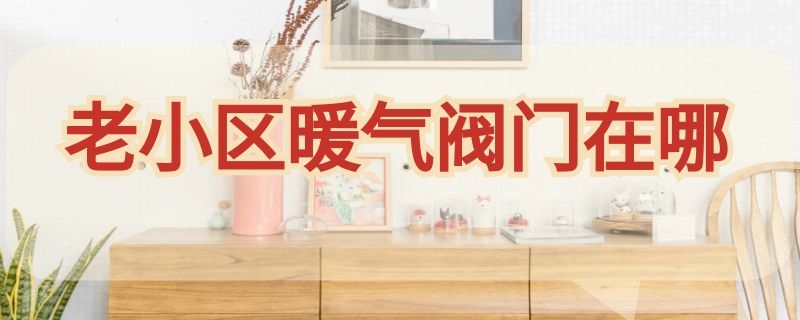 老小区暖气阀门在哪 小区暖气开阀在哪里